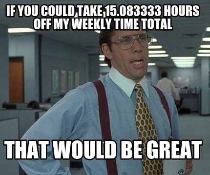 if-you-could-take-15.083333-hours-off-my-weekly-time-total-that-would-be-great