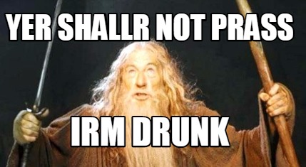 yer-shallr-not-prass-irm-drunk