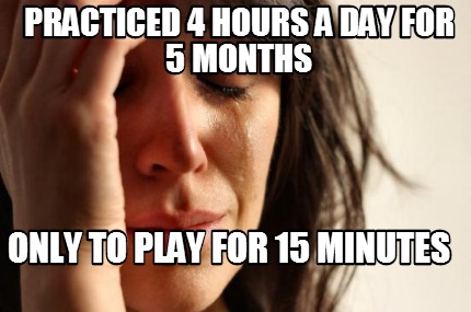 practiced-4-hours-a-day-for-5-months-only-to-play-for-15-minutes