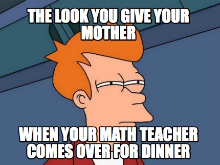 the-look-you-give-your-mother-when-your-math-teacher-comes-over-for-dinner