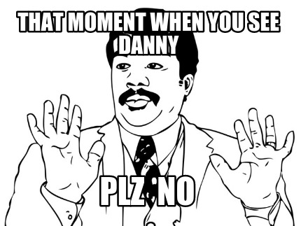 that-moment-when-you-see-danny-plz-no