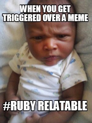 when-you-get-triggered-over-a-meme-ruby-relatable