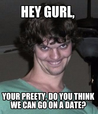 hey-gurl-your-preety-do-you-think-we-can-go-on-a-date