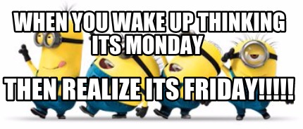 when-you-wake-up-thinking-its-monday-then-realize-its-friday