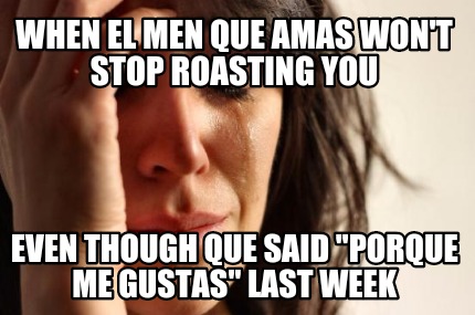 when-el-men-que-amas-wont-stop-roasting-you-even-though-que-said-porque-me-gusta