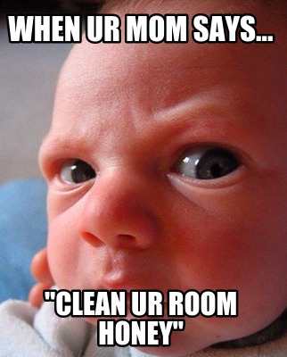 when-ur-mom-says...-clean-ur-room-honey