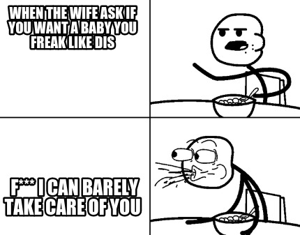 when-the-wife-ask-if-you-want-a-baby-you-freak-like-dis-f-i-can-barely-take-care