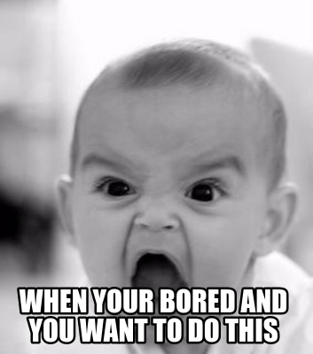 when-your-bored-and-you-want-to-do-this