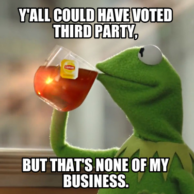 yall-could-have-voted-third-party-but-thats-none-of-my-business