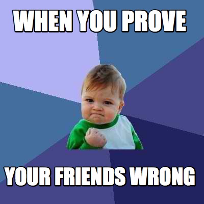 when-you-prove-your-friends-wrong