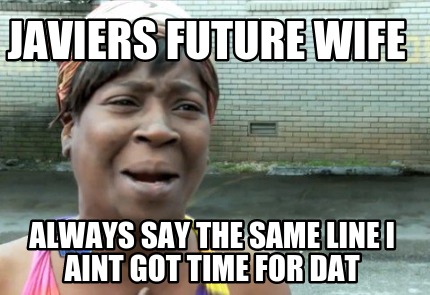 javiers-future-wife-always-say-the-same-line-i-aint-got-time-for-dat