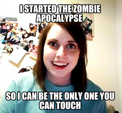 i-started-the-zombie-apocalypse-so-i-can-be-the-only-one-you-can-touch