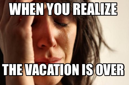 when-you-realize-the-vacation-is-over