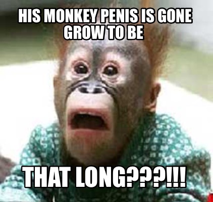 his-monkey-penis-is-gone-grow-to-be-that-long