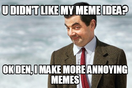 u-didnt-like-my-meme-idea-ok-den-i-make-more-annoying-memes