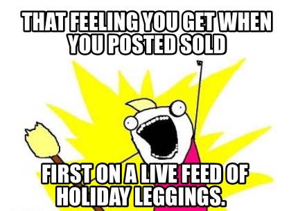 that-feeling-you-get-when-you-posted-sold-first-on-a-live-feed-of-holiday-leggin