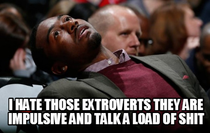 i-hate-those-extroverts-they-are-impulsive-and-talk-a-load-of-shit