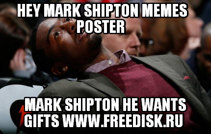 hey-mark-shipton-memes-poster-mark-shipton-he-wants-gifts-www.freedisk.ru