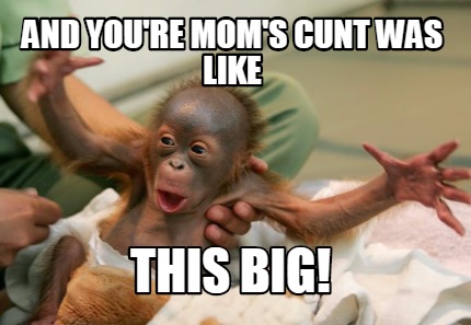 and-youre-moms-cunt-was-like-this-big