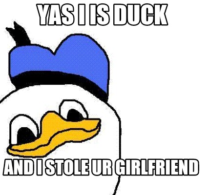 yas-i-is-duck-and-i-stole-ur-girlfriend