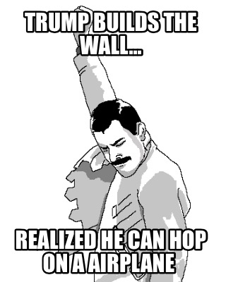 trump-builds-the-wall...-realized-he-can-hop-on-a-airplane