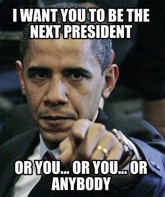 i-want-you-to-be-the-next-president-or-you...-or-you...-or-anybody