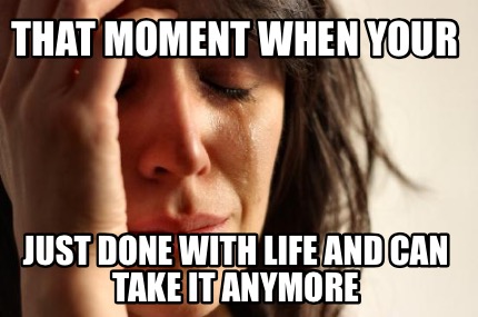 that-moment-when-your-just-done-with-life-and-can-take-it-anymore