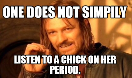 one-does-not-simpily-listen-to-a-chick-on-her-period