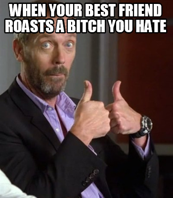 when-your-best-friend-roasts-a-bitch-you-hate