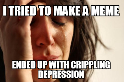 i-tried-to-make-a-meme-ended-up-with-crippling-depression