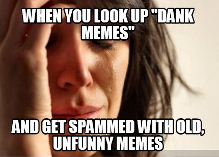 when-you-look-up-dank-memes-and-get-spammed-with-old-unfunny-memes