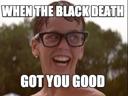when-the-black-death-got-you-good