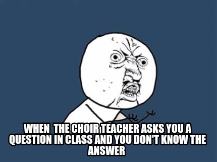 when-the-choir-teacher-asks-you-a-question-in-class-and-you-dont-know-the-answer
