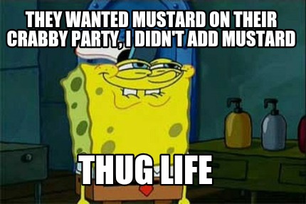 they-wanted-mustard-on-their-crabby-party-i-didnt-add-mustard-thug-life