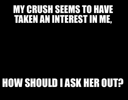 my-crush-seems-to-have-taken-an-interest-in-me-how-should-i-ask-her-out