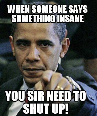 when-someone-says-something-insane-you-sir-need-to-shut-up