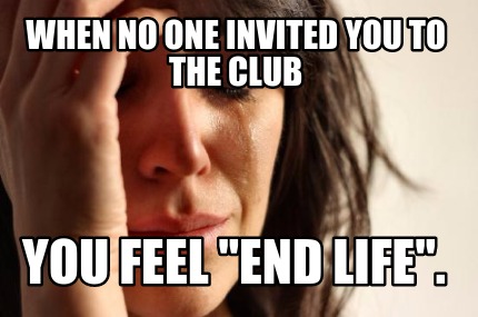 when-no-one-invited-you-to-the-club-you-feel-end-life