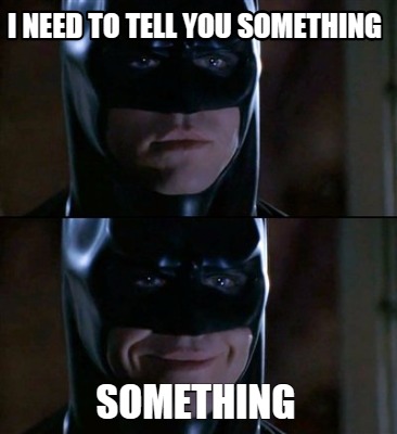 i-need-to-tell-you-something-something