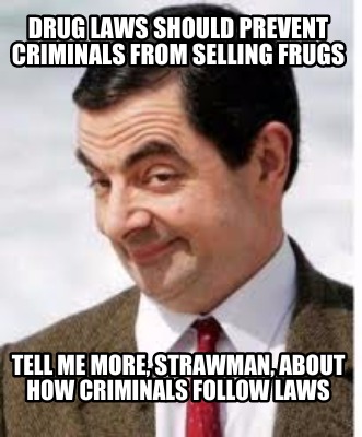 drug-laws-should-prevent-criminals-from-selling-frugs-tell-me-more-strawman-abou