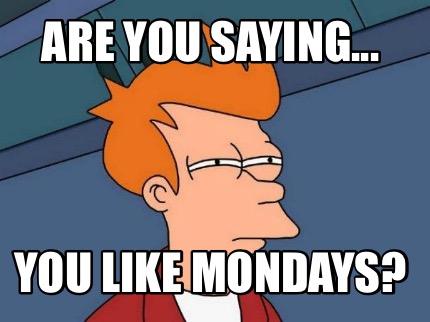 are-you-saying...-you-like-mondays