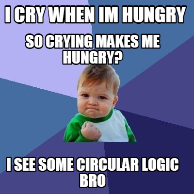 i-cry-when-im-hungry-so-crying-makes-me-hungry-i-see-some-circular-logic-bro