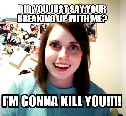 did-you-just-say-your-breaking-up-with-me-im-gonna-kill-you