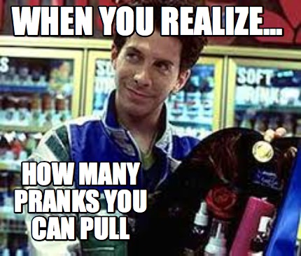 when-you-realize...-how-many-pranks-you-can-pull