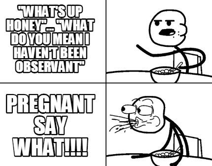 whats-up-honey...-what-do-you-mean-i-havent-been-observant-pregnant-say-what