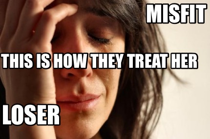 misfit-loser-this-is-how-they-treat-her6