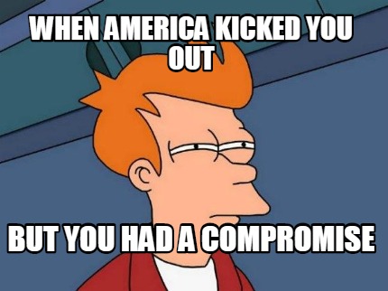 when-america-kicked-you-out-but-you-had-a-compromise