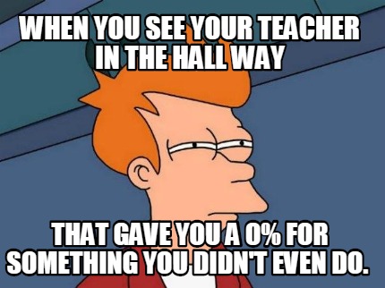 when-you-see-your-teacher-in-the-hall-way-that-gave-you-a-o-for-something-you-di
