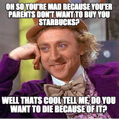 oh-so-youre-mad-because-youer-parents-dont-want-to-buy-you-starbucks-well-thats-
