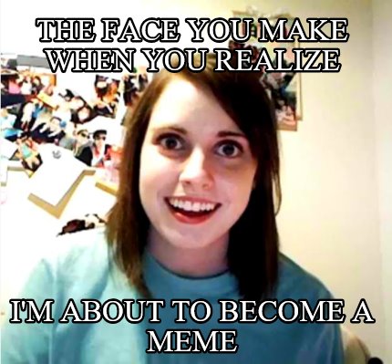 the-face-you-make-when-you-realize-im-about-to-become-a-meme