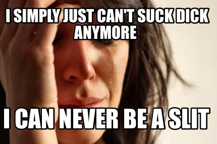 i-simply-just-cant-suck-dick-anymore-i-can-never-be-a-slit